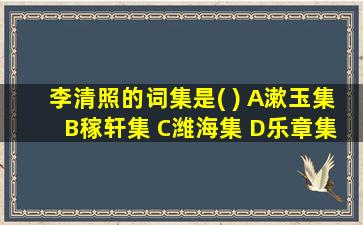 李清照的词集是( ) A漱玉集 B稼轩集 C潍海集 D乐章集